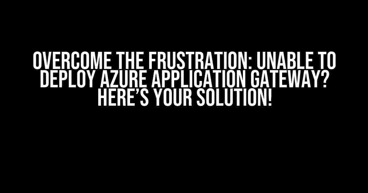 Overcome the Frustration: Unable to Deploy Azure Application Gateway? Here’s Your Solution!