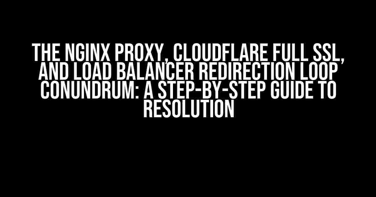 The Nginx Proxy, Cloudflare Full SSL, and Load Balancer Redirection Loop Conundrum: A Step-by-Step Guide to Resolution