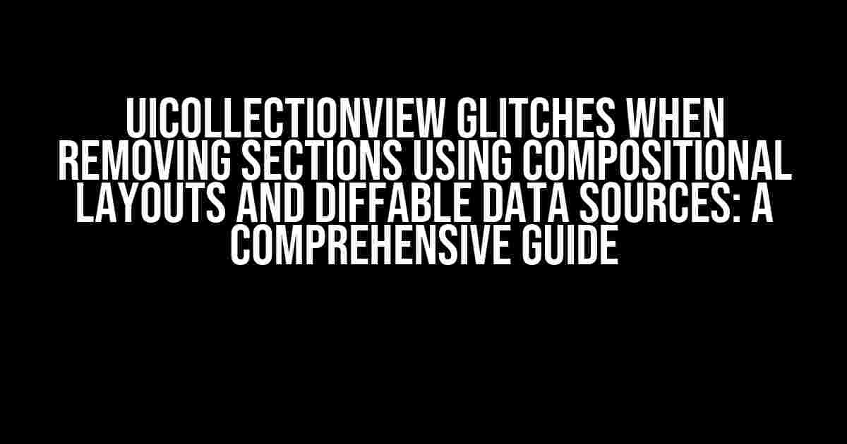 UICollectionView Glitches When Removing Sections Using Compositional Layouts and Diffable Data Sources: A Comprehensive Guide