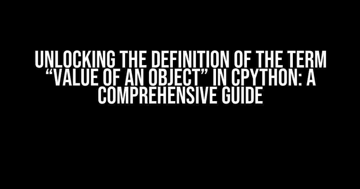 Unlocking the Definition of the Term “Value of an Object” in CPython: A Comprehensive Guide