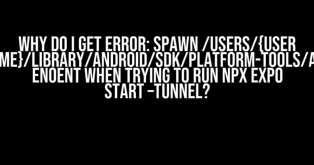 Why do I get Error: spawn /Users/{user name}/Library/Android/sdk/platform-tools/adb ENOENT when trying to run npx expo start –tunnel?